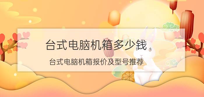 台式电脑机箱多少钱 台式电脑机箱报价及型号推荐